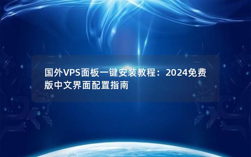 国外VPS面板一键安装教程：2024免费版中文界面配置指南