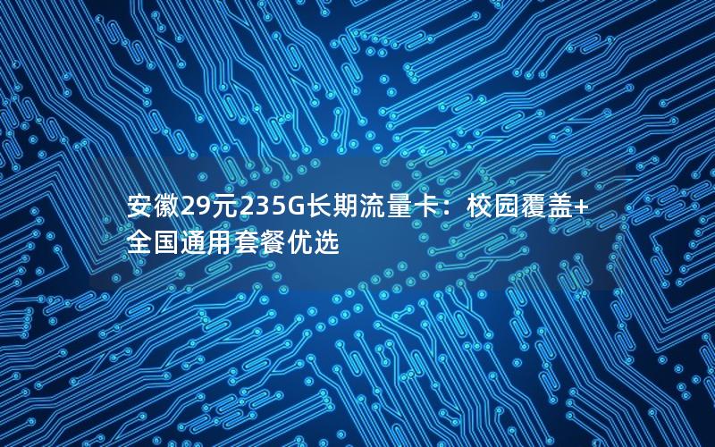 安徽29元235G长期流量卡：校园覆盖+全国通用套餐优选