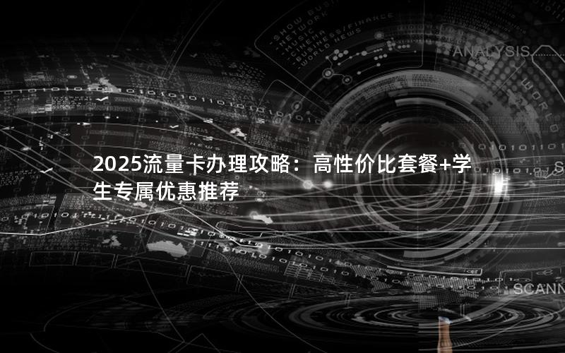 2025流量卡办理攻略：高性价比套餐+学生专属优惠推荐