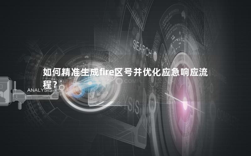 如何精准生成fire区号并优化应急响应流程？