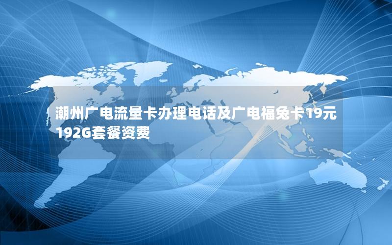 潮州广电流量卡办理电话及广电福兔卡19元192G套餐资费