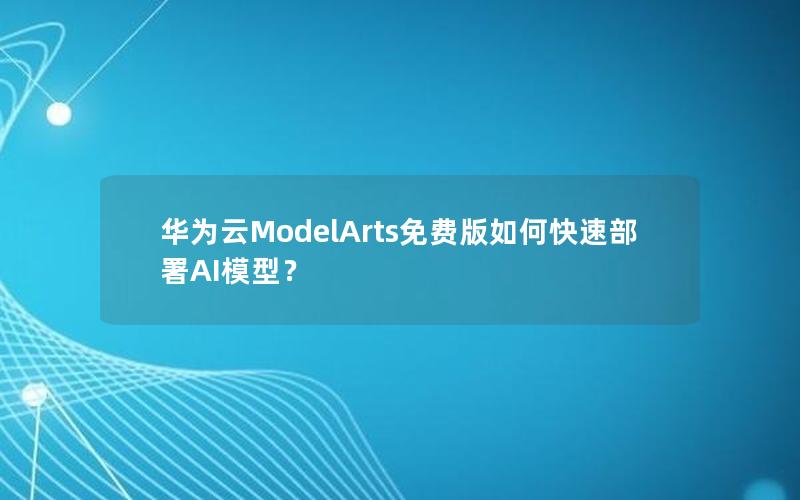 华为云ModelArts免费版如何快速部署AI模型？