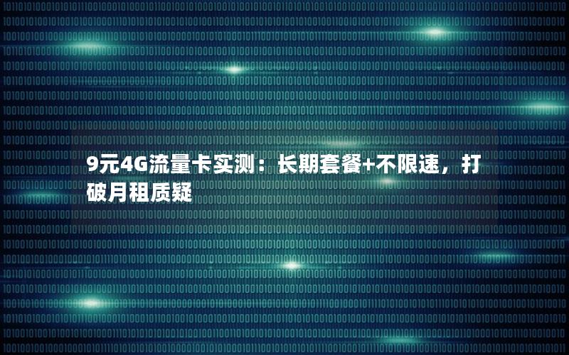 9元4G流量卡实测：长期套餐+不限速，打破月租质疑