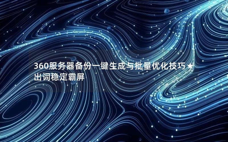 360服务器备份一键生成与批量优化技巧★出词稳定霸屏