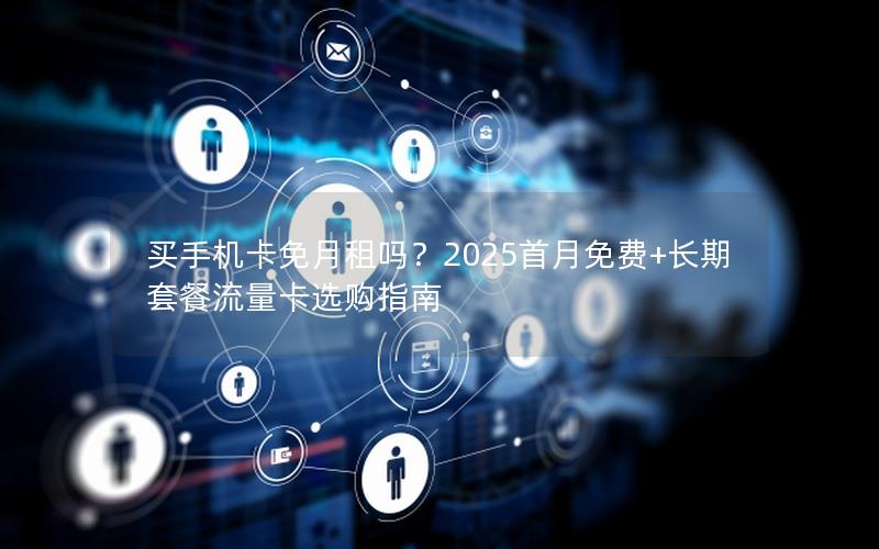 买手机卡免月租吗？2025首月免费+长期套餐流量卡选购指南