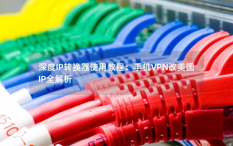 深度IP转换器使用教程：手机VPN改美国IP全解析