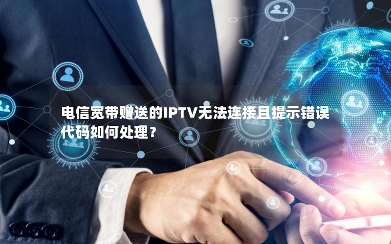 电信宽带赠送的IPTV无法连接且提示错误代码如何处理？