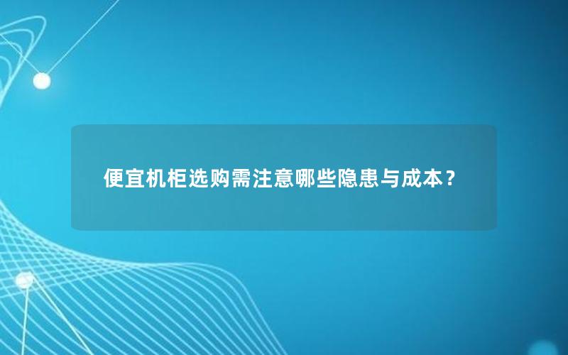 便宜机柜选购需注意哪些隐患与成本？