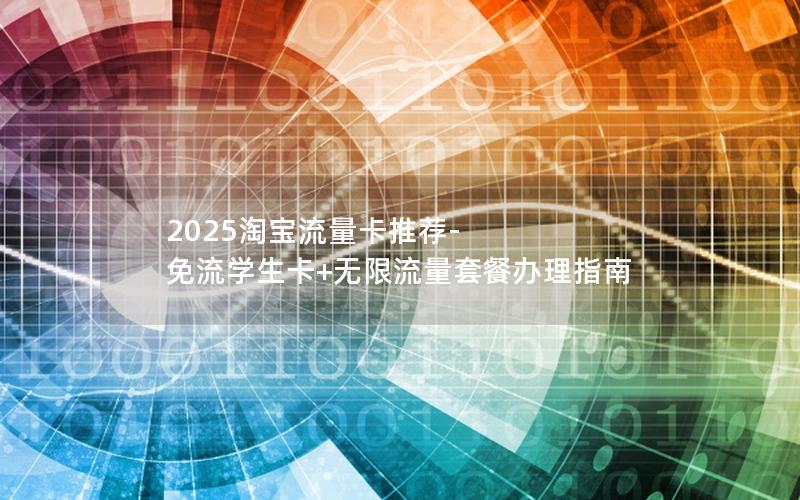 2025淘宝流量卡推荐-免流学生卡+无限流量套餐办理指南