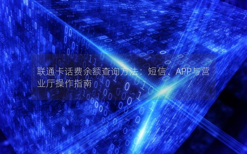 联通卡话费余额查询方法：短信、APP与营业厅操作指南