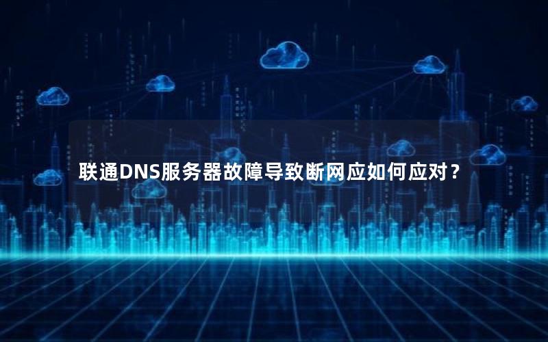 联通DNS服务器故障导致断网应如何应对？