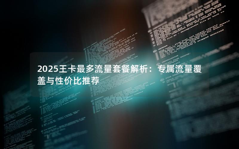 2025王卡最多流量套餐解析：专属流量覆盖与性价比推荐