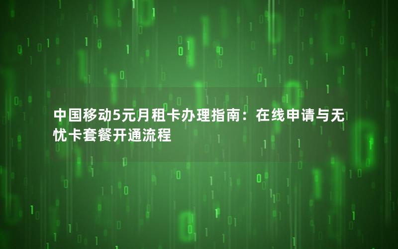 中国移动5元月租卡办理指南：在线申请与无忧卡套餐开通流程