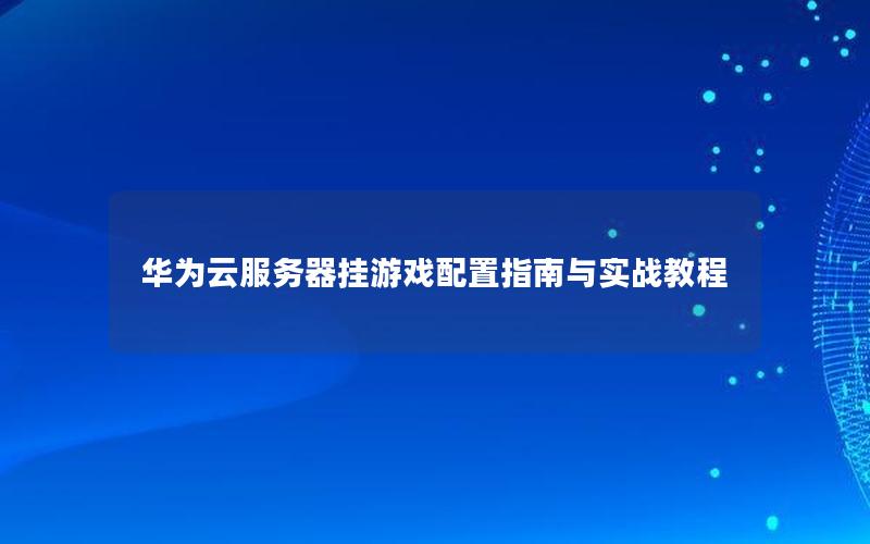 华为云服务器挂游戏配置指南与实战教程