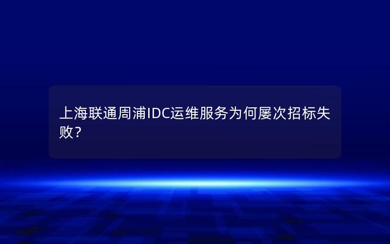 上海联通周浦IDC运维服务为何屡次招标失败？