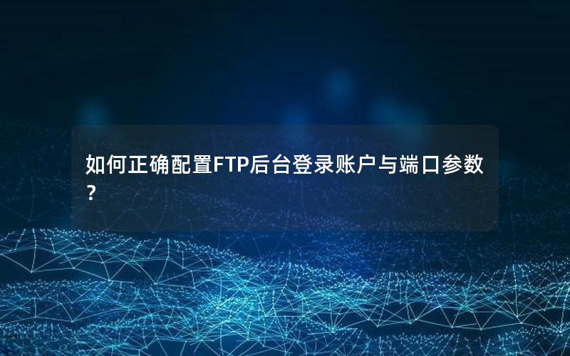 如何正确配置FTP后台登录账户与端口参数？