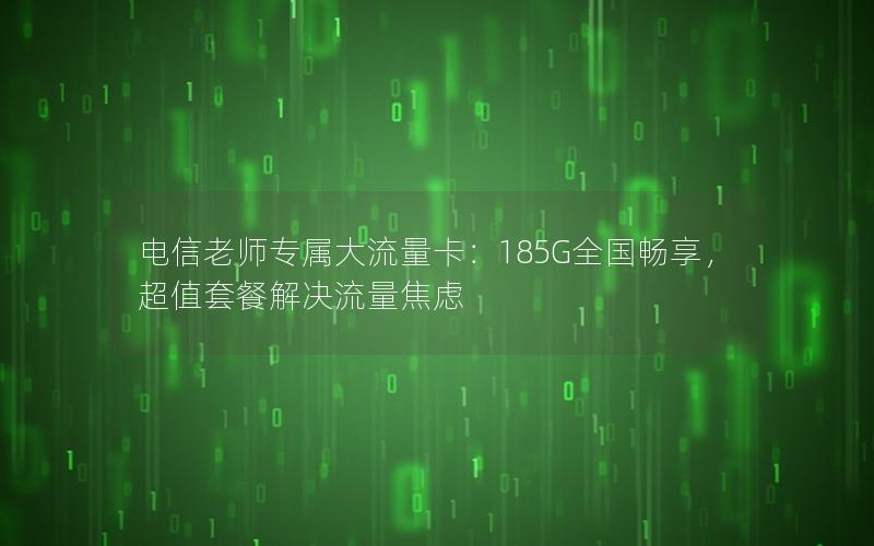 电信老师专属大流量卡：185G全国畅享，超值套餐解决流量焦虑