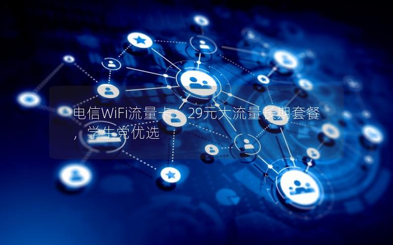 电信WiFi流量卡：29元大流量长期套餐，学生党优选