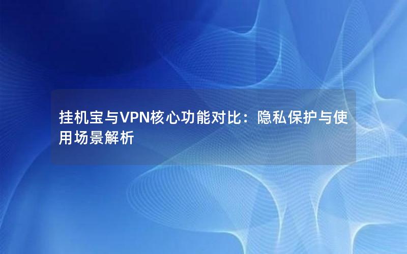 挂机宝与VPN核心功能对比：隐私保护与使用场景解析