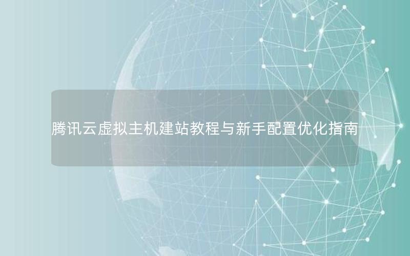 腾讯云虚拟主机建站教程与新手配置优化指南