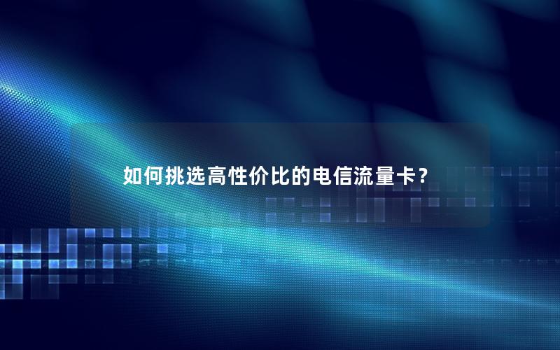 如何挑选高性价比的电信流量卡？