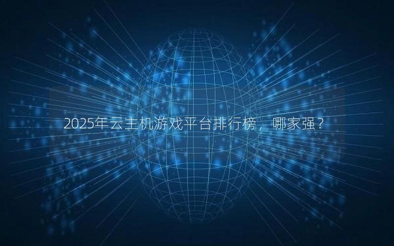 2025年云主机游戏平台排行榜，哪家强？