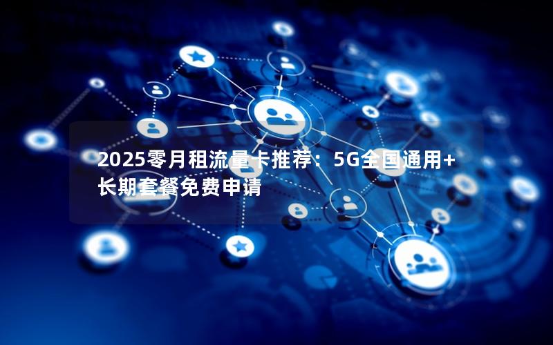 2025零月租流量卡推荐：5G全国通用+长期套餐免费申请