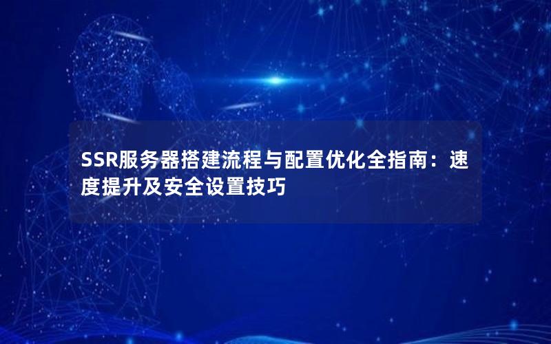 SSR服务器搭建流程与配置优化全指南：速度提升及安全设置技巧