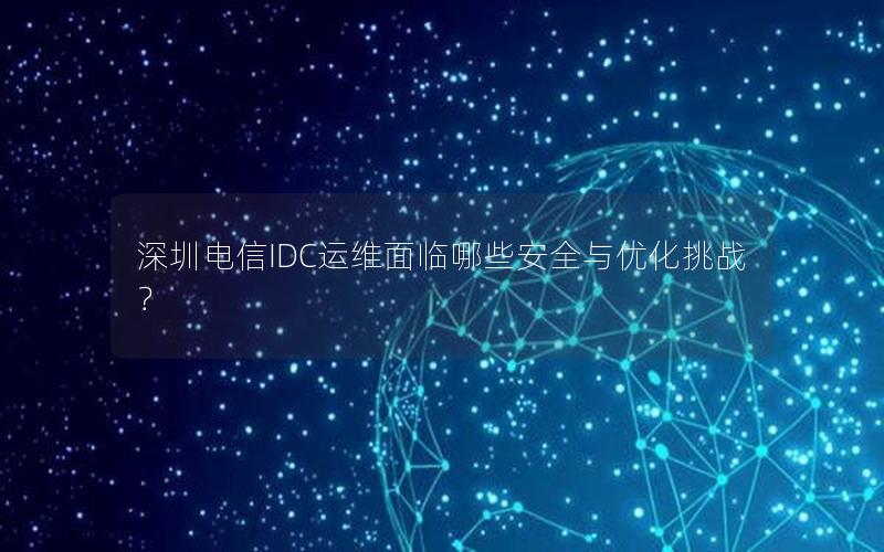 深圳电信IDC运维面临哪些安全与优化挑战？