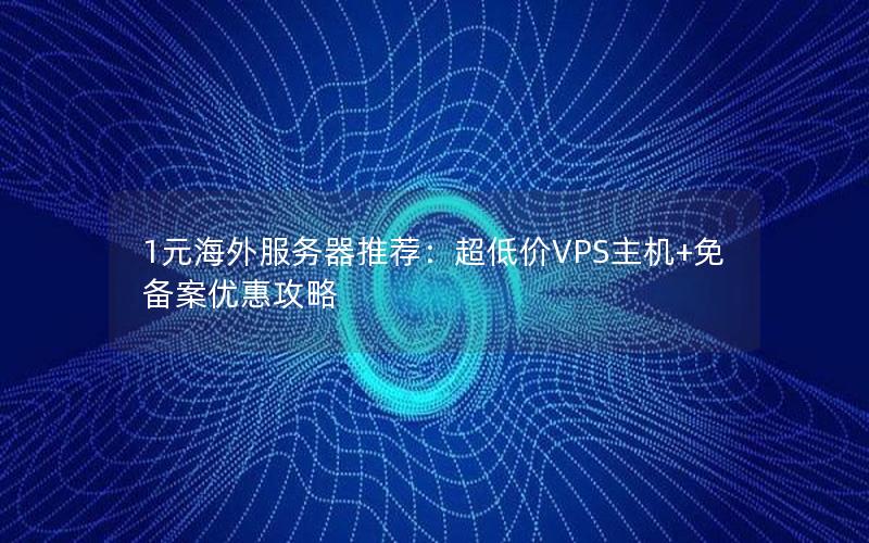 1元海外服务器推荐：超低价VPS主机+免备案优惠攻略