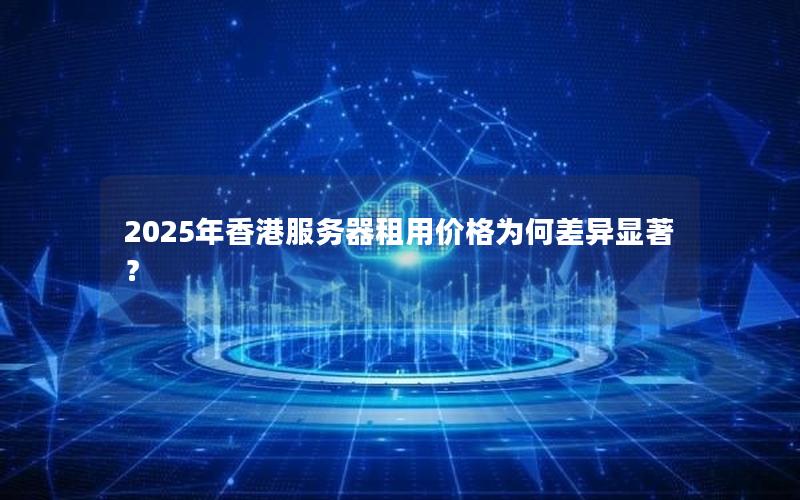 2025年香港服务器租用价格为何差异显著？