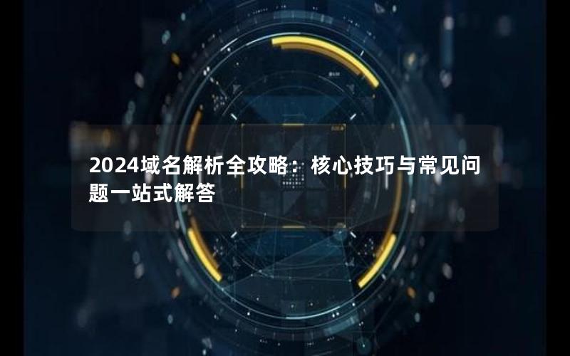 2024域名解析全攻略：核心技巧与常见问题一站式解答