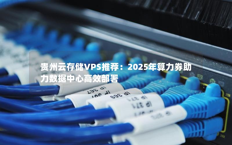 贵州云存储VPS推荐：2025年算力券助力数据中心高效部署