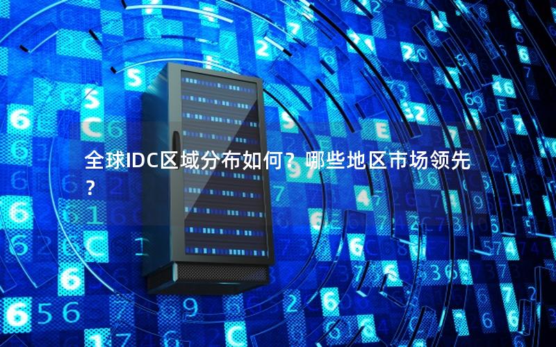 全球IDC区域分布如何？哪些地区市场领先？