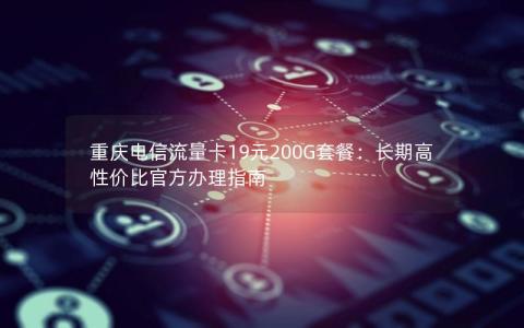 重庆电信流量卡19元200G套餐：长期高性价比官方办理指南