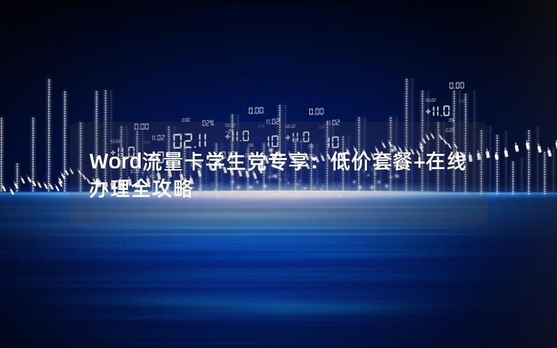 Word流量卡学生党专享：低价套餐+在线办理全攻略