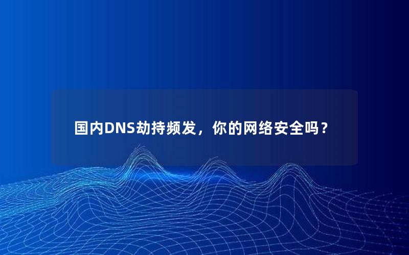 国内DNS劫持频发，你的网络安全吗？