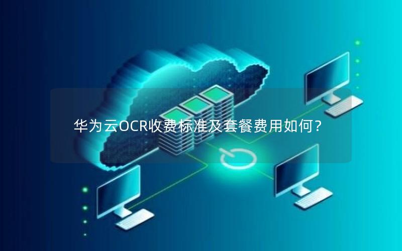 华为云OCR收费标准及套餐费用如何？