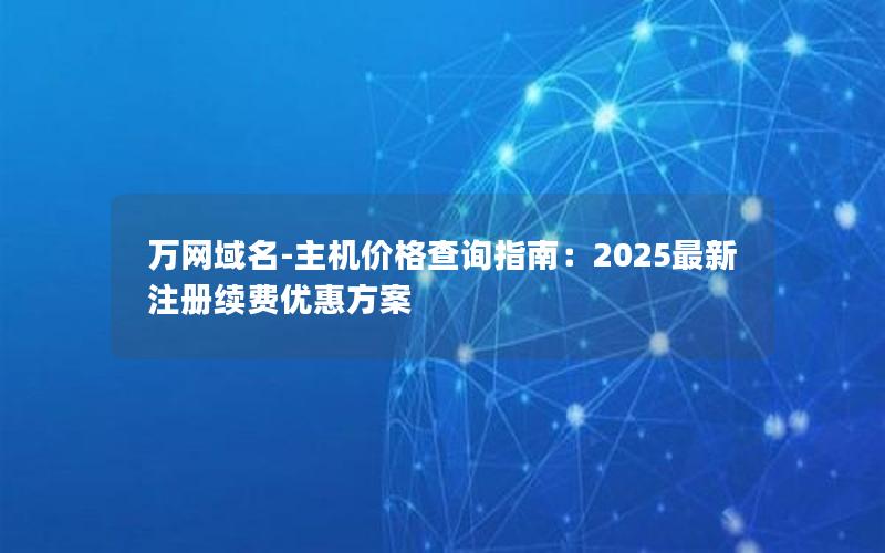 万网域名-主机价格查询指南：2025最新注册续费优惠方案