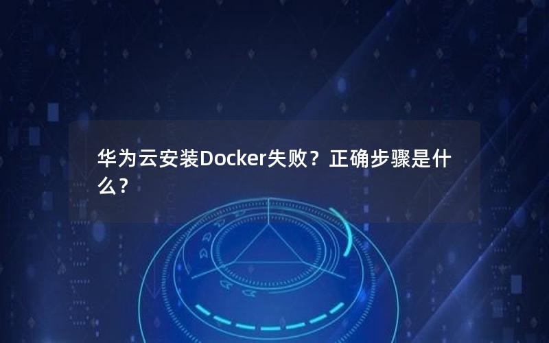 华为云安装Docker失败？正确步骤是什么？