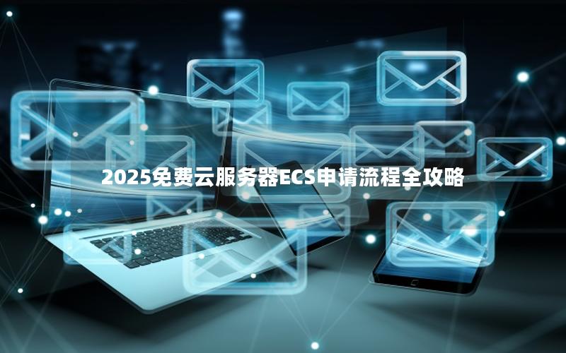 2025免费云服务器ECS申请流程全攻略