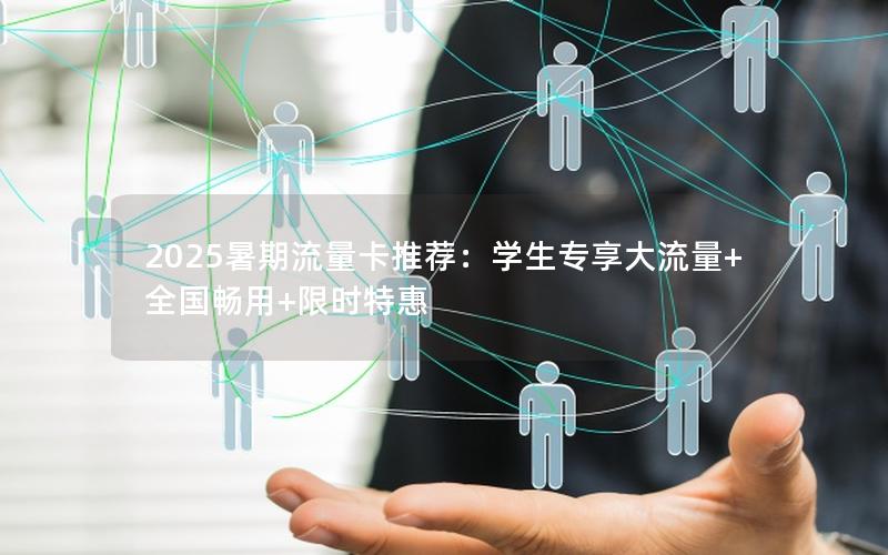 2025暑期流量卡推荐：学生专享大流量+全国畅用+限时特惠