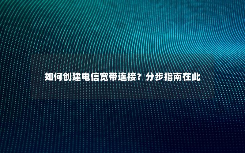 如何创建电信宽带连接？分步指南在此