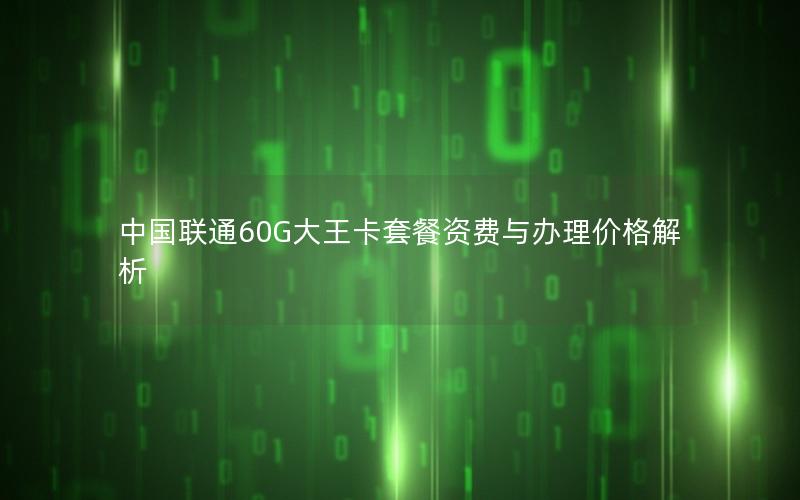 中国联通60G大王卡套餐资费与办理价格解析