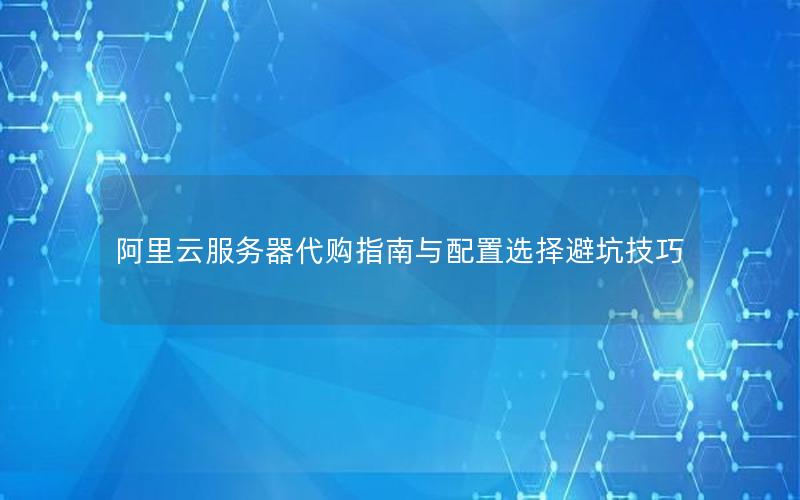 阿里云服务器代购指南与配置选择避坑技巧