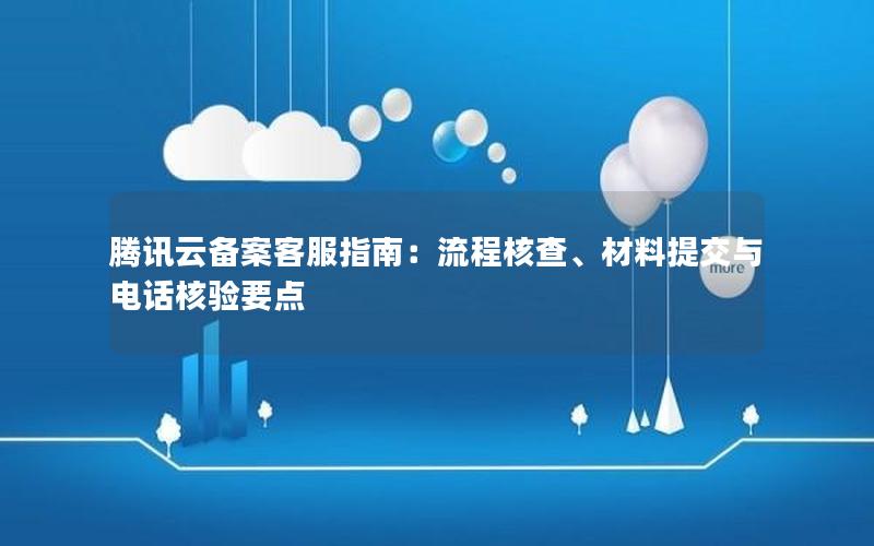 腾讯云备案客服指南：流程核查、材料提交与电话核验要点