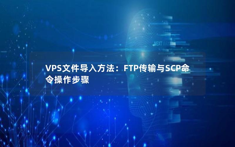 VPS文件导入方法：FTP传输与SCP命令操作步骤