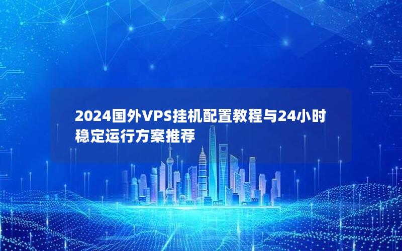 2024国外VPS挂机配置教程与24小时稳定运行方案推荐