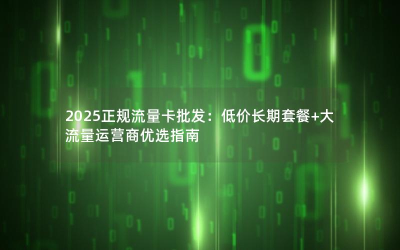 2025正规流量卡批发：低价长期套餐+大流量运营商优选指南