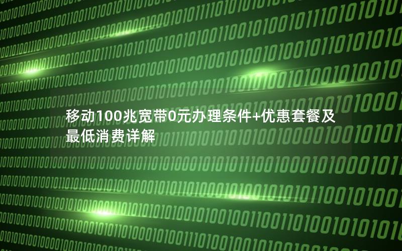 移动100兆宽带0元办理条件+优惠套餐及最低消费详解